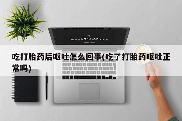 米非米索微信吃打胎药后呕吐怎么回事(吃了打胎药呕吐正常吗)