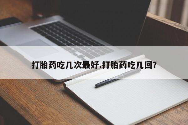 米非米索微信打胎药吃几次最好.打胎药吃几回？