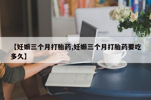 米非米索微信【妊娠三个月打胎药,妊娠三个月打胎药要吃多久】
