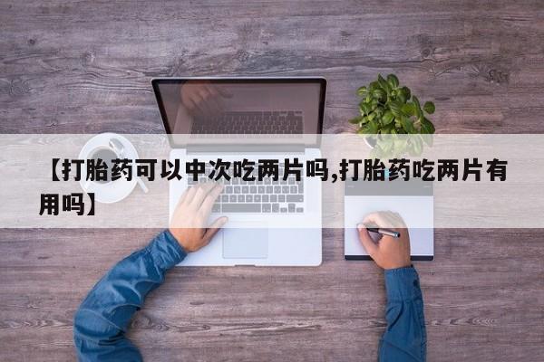米非米索微信【打胎药可以中次吃两片吗,打胎药吃两片有用吗】