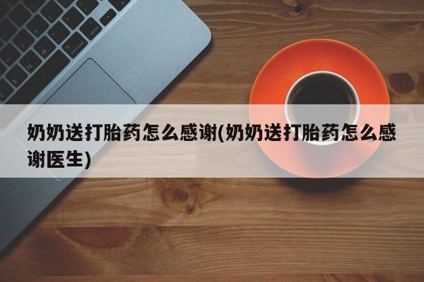 米非米索微信奶奶送打胎药怎么感谢(奶奶送打胎药怎么感谢医生)