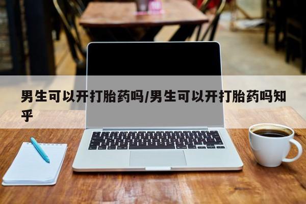 米非米索微信男生可以开打胎药吗/男生可以开打胎药吗知乎