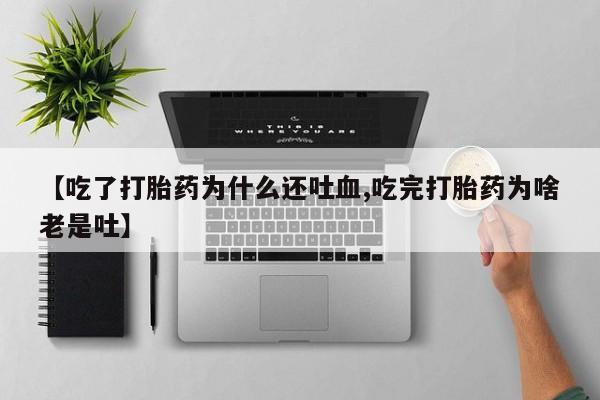 米非米索微信【吃了打胎药为什么还吐血,吃完打胎药为啥老是吐】
