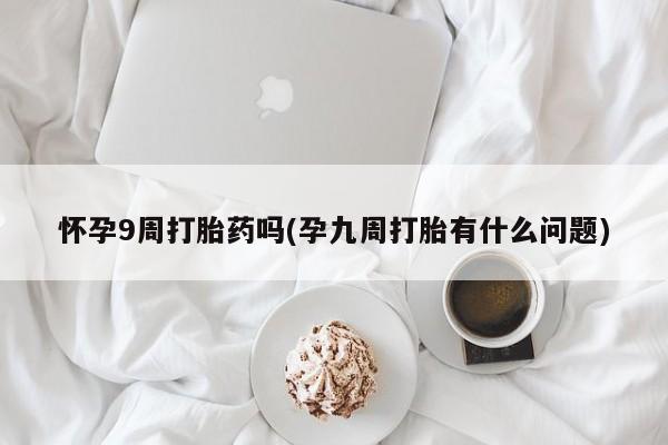 米非米索微信怀孕9周打胎药吗(孕九周打胎有什么问题)
