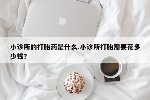 米非米索微信小诊所的打胎药是什么.小诊所打胎需要花多少钱？