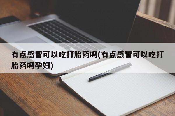 米非米索微信有点感冒可以吃打胎药吗(有点感冒可以吃打胎药吗孕妇)