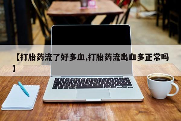 米非米索微信【打胎药流了好多血,打胎药流出血多正常吗】