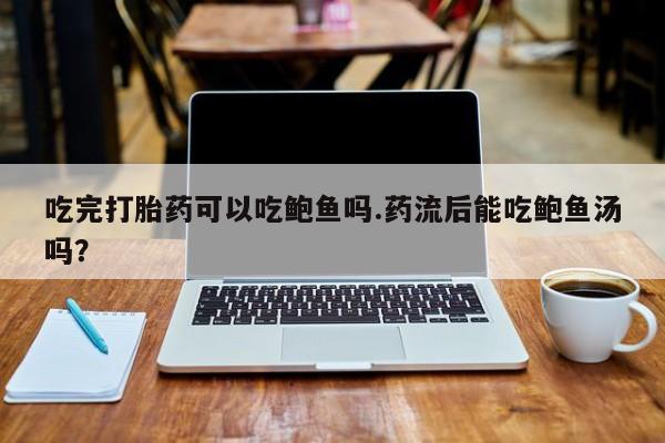 米非米索微信吃完打胎药可以吃鲍鱼吗.药流后能吃鲍鱼汤吗？