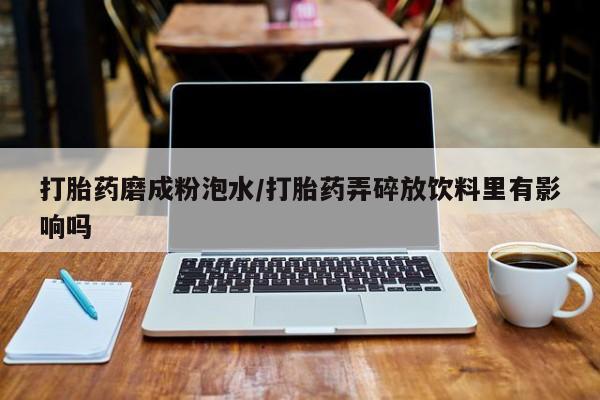 米非米索微信打胎药磨成粉泡水/打胎药弄碎放饮料里有影响吗