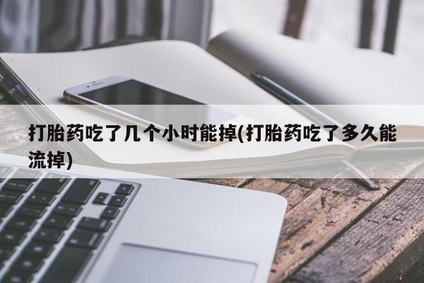 米非米索微信打胎药吃了几个小时能掉(打胎药吃了多久能流掉)