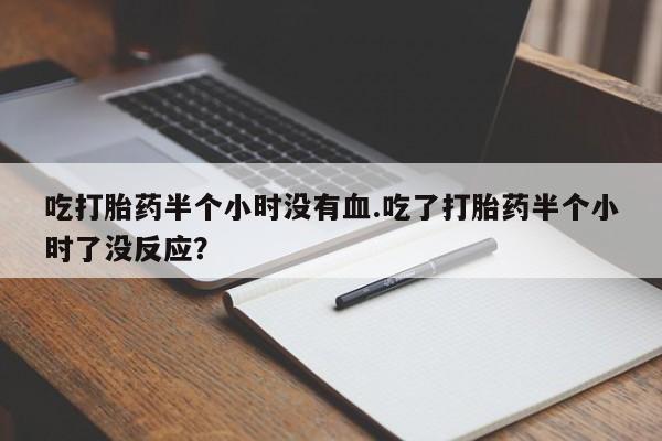米非米索微信吃打胎药半个小时没有血.吃了打胎药半个小时了没反应？