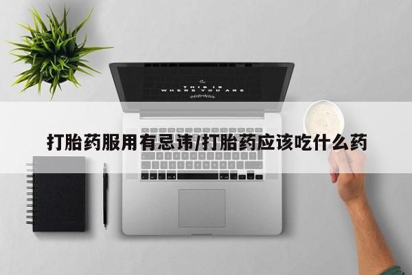 米非米索微信打胎药服用有忌讳/打胎药应该吃什么药