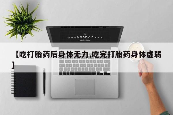 米非米索微信【吃打胎药后身体无力,吃完打胎药身体虚弱】
