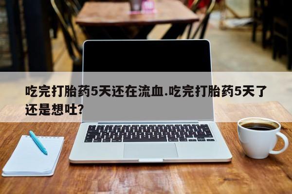 米非米索微信吃完打胎药5天还在流血.吃完打胎药5天了还是想吐？