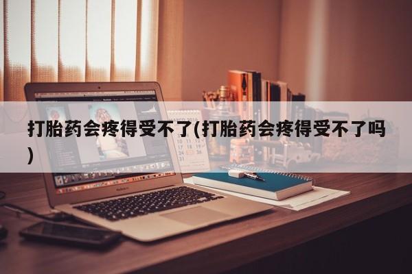 米非米索微信打胎药会疼得受不了(打胎药会疼得受不了吗)