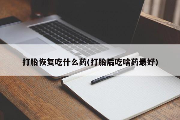 米非米索微信打胎恢复吃什么药(打胎后吃啥药最好)