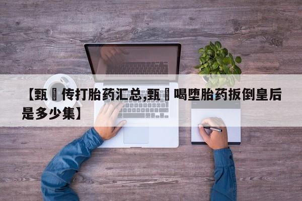 米非米索微信【甄嬛传打胎药汇总,甄嬛喝堕胎药扳倒皇后是多少集】