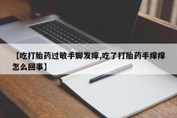 米非米索微信【吃打胎药过敏手脚发痒,吃了打胎药手痒痒怎么回事】