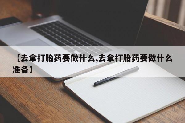米非米索微信【去拿打胎药要做什么,去拿打胎药要做什么准备】