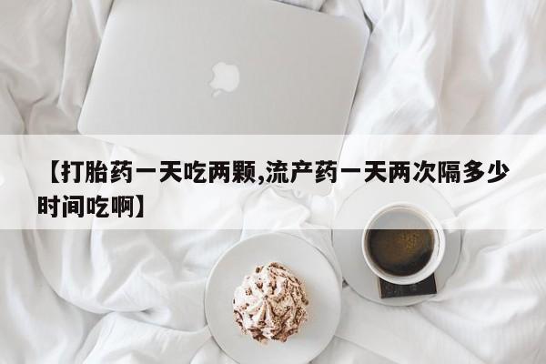 米非米索微信【打胎药一天吃两颗,流产药一天两次隔多少时间吃啊】