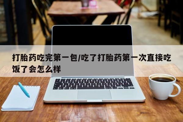 米非米索微信打胎药吃完第一包/吃了打胎药第一次直接吃饭了会怎么样