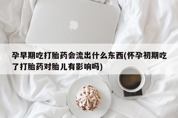 米非米索微信孕早期吃打胎药会流出什么东西(怀孕初期吃了打胎药对胎儿有影响吗)
