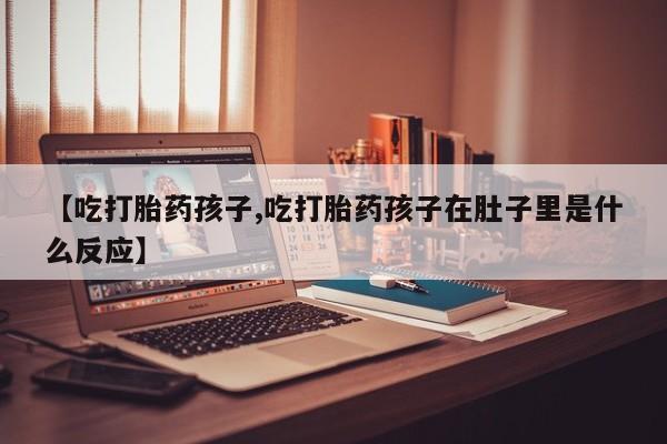 米非米索微信【吃打胎药孩子,吃打胎药孩子在肚子里是什么反应】