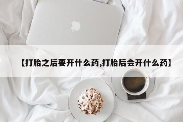 米非米索微信【打胎之后要开什么药,打胎后会开什么药】