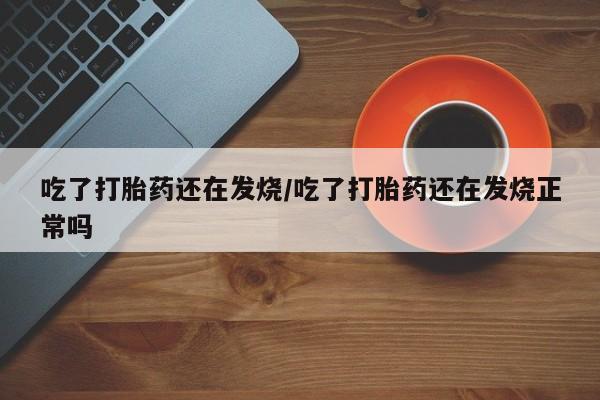 米非米索微信吃了打胎药还在发烧/吃了打胎药还在发烧正常吗