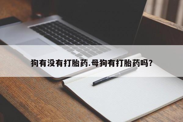 米非米索微信狗有没有打胎药.母狗有打胎药吗？