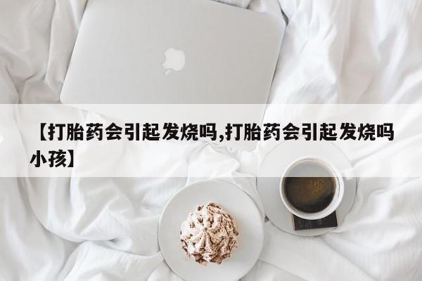 米非米索微信【打胎药会引起发烧吗,打胎药会引起发烧吗小孩】