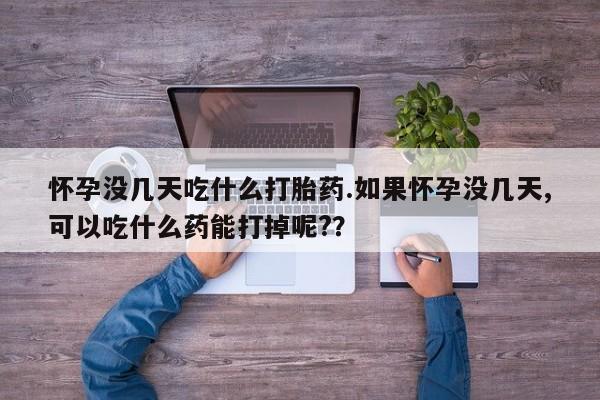 米非米索微信怀孕没几天吃什么打胎药.如果怀孕没几天,可以吃什么药能打掉呢?？