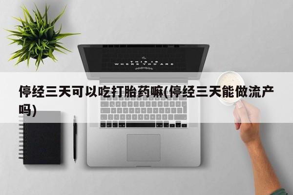 米非米索微信停经三天可以吃打胎药嘛(停经三天能做流产吗)