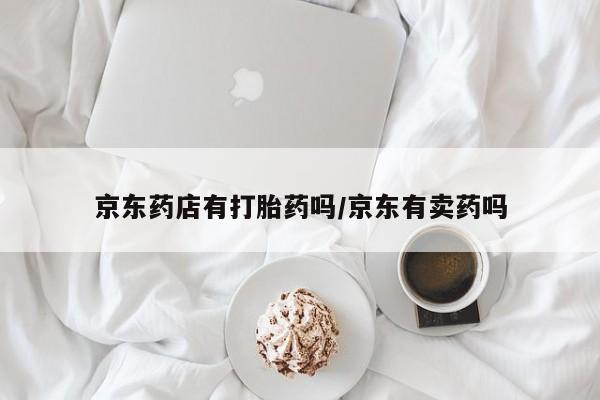 米非米索微信京东药店有打胎药吗/京东有卖药吗