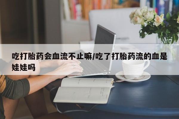 米非米索微信吃打胎药会血流不止嘛/吃了打胎药流的血是娃娃吗