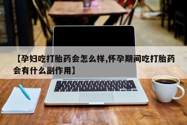 米非米索微信【孕妇吃打胎药会怎么样,怀孕期间吃打胎药会有什么副作用】