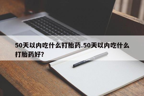 米非米索微信50天以内吃什么打胎药.50天以内吃什么打胎药好？