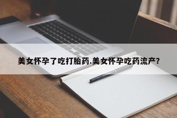米非米索微信美女怀孕了吃打胎药.美女怀孕吃药流产？