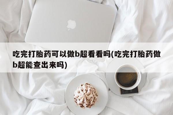 米非米索微信吃完打胎药可以做b超看看吗(吃完打胎药做b超能查出来吗)