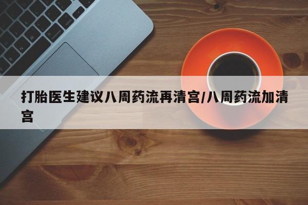 米非米索微信打胎医生建议八周药流再清宫/八周药流加清宫