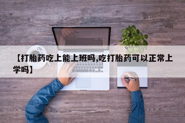 米非米索微信【打胎药吃上能上班吗,吃打胎药可以正常上学吗】