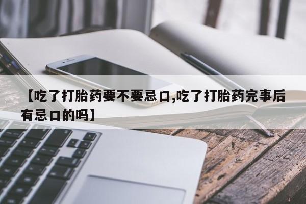 米非米索微信【吃了打胎药要不要忌口,吃了打胎药完事后有忌口的吗】