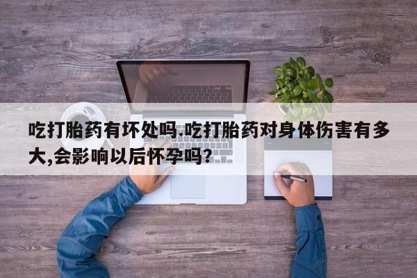 米非米索微信吃打胎药有坏处吗.吃打胎药对身体伤害有多大,会影响以后怀孕吗？