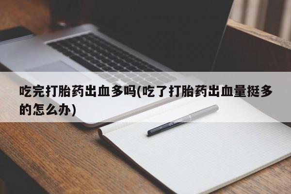 米非米索微信吃完打胎药出血多吗(吃了打胎药出血量挺多的怎么办)