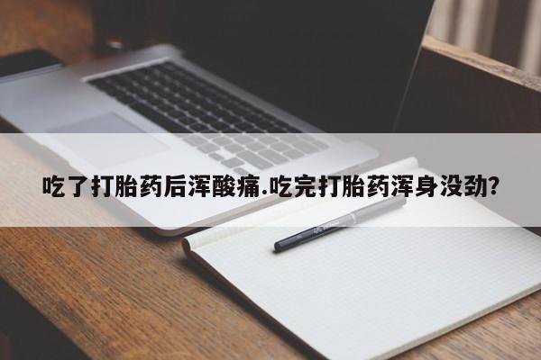 米非米索微信吃了打胎药后浑酸痛.吃完打胎药浑身没劲？