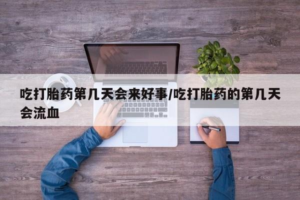米非米索微信吃打胎药第几天会来好事/吃打胎药的第几天会流血