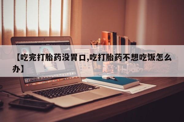 米非米索微信【吃完打胎药没胃口,吃打胎药不想吃饭怎么办】
