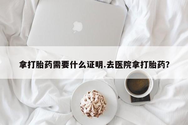 米非米索微信拿打胎药需要什么证明.去医院拿打胎药？