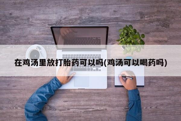 米非米索微信在鸡汤里放打胎药可以吗(鸡汤可以喝药吗)