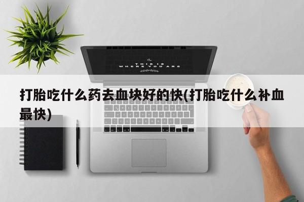 米非米索微信打胎吃什么药去血块好的快(打胎吃什么补血最快)